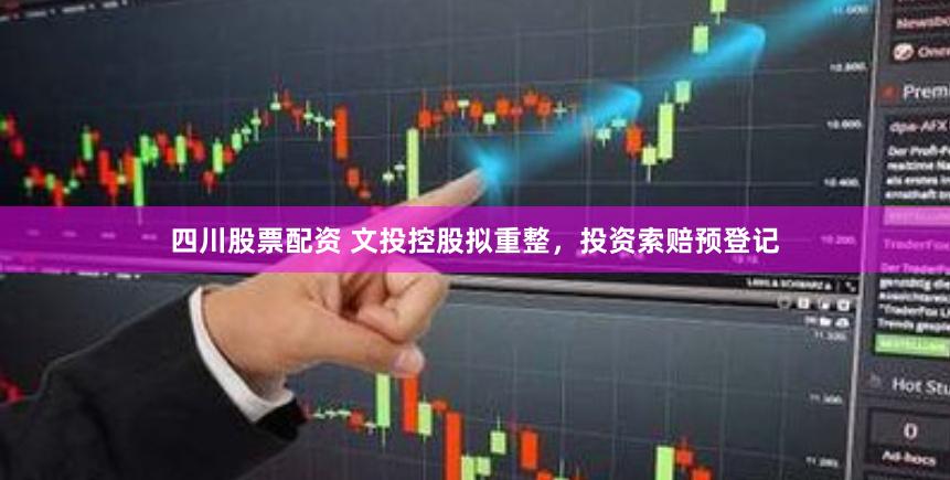 四川股票配资 文投控股拟重整，投资索赔预登记