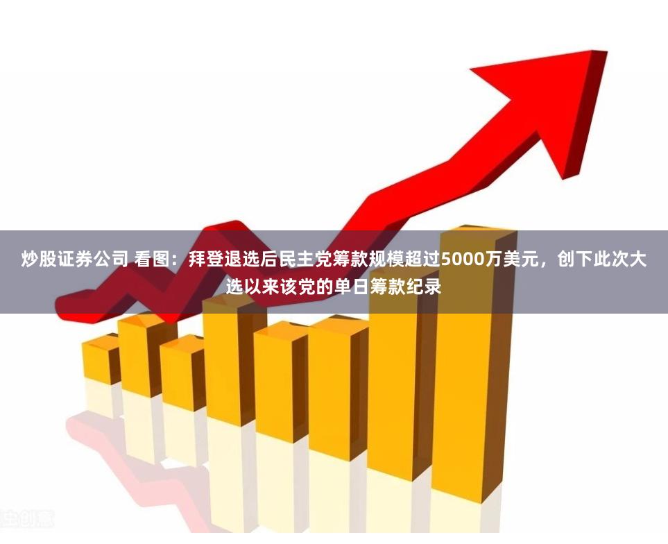 炒股证券公司 看图：拜登退选后民主党筹款规模超过5000万美元，创下此次大选以来该党的单日筹款纪录