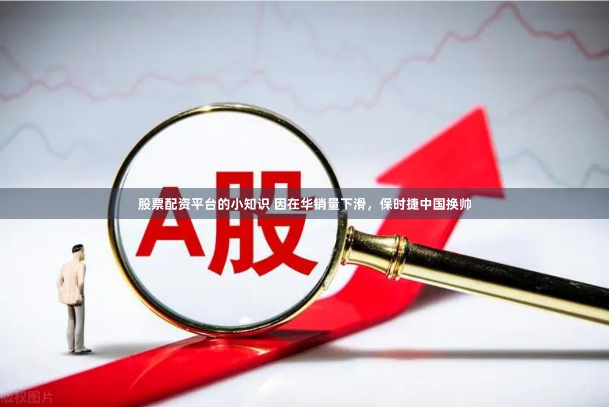 股票配资平台的小知识 因在华销量下滑,保时捷中国换帅