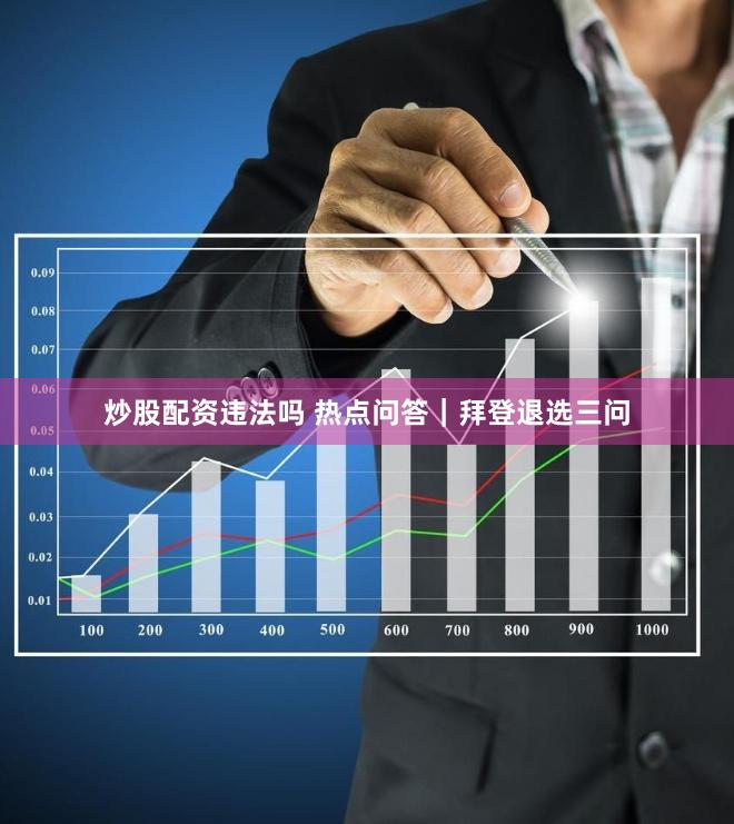 炒股配资违法吗 热点问答｜拜登退选三问
