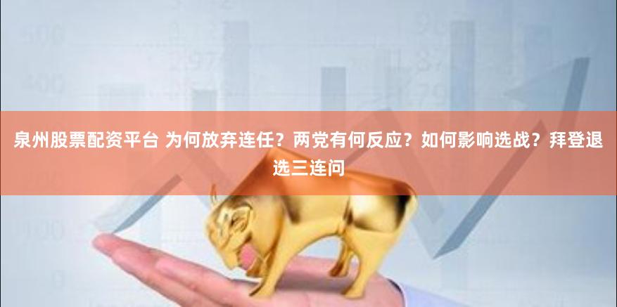 泉州股票配资平台 为何放弃连任?两党有何反应?如何影响选战?拜登退选三连问