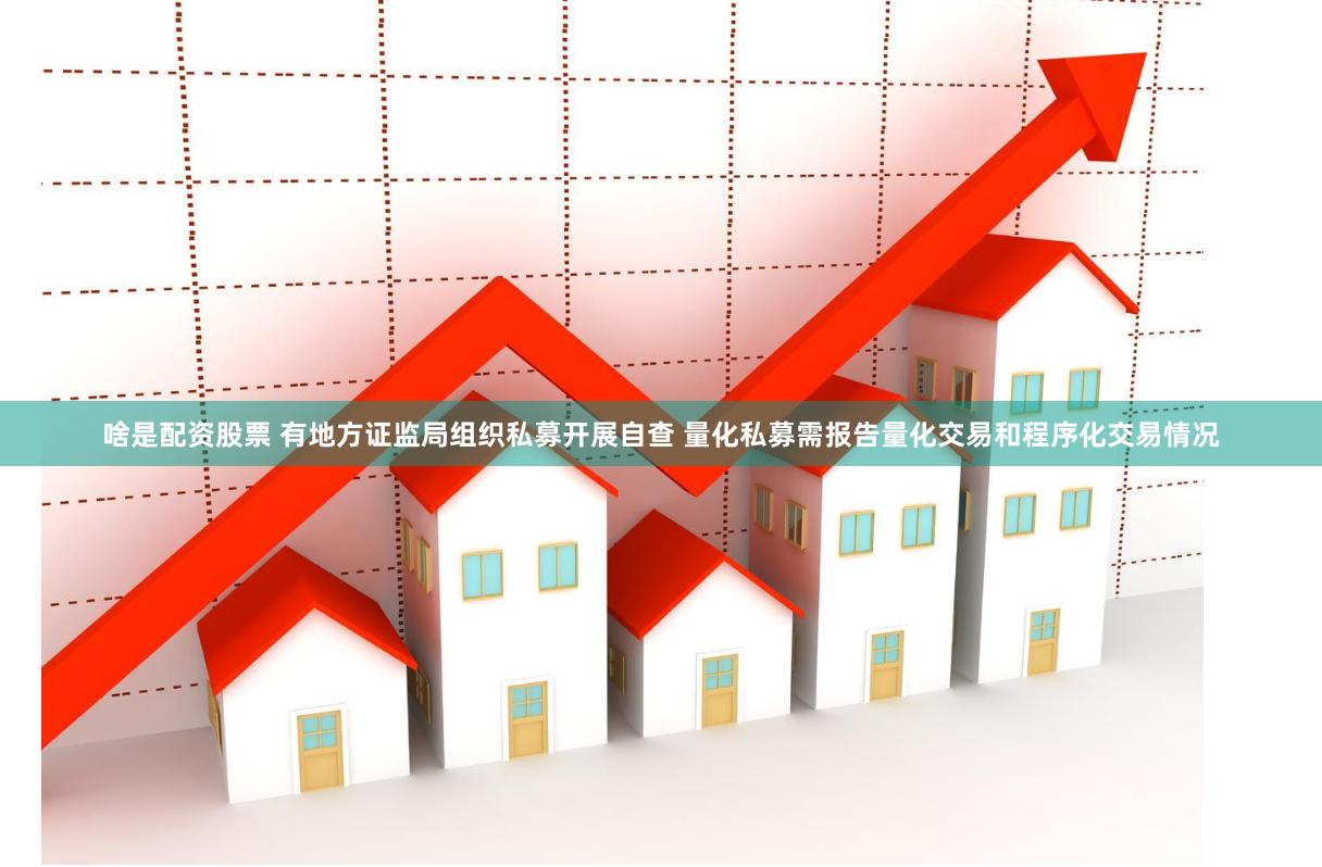 啥是配资股票 有地方证监局组织私募开展自查 量化私募需报告量化交易和程序化交易情况