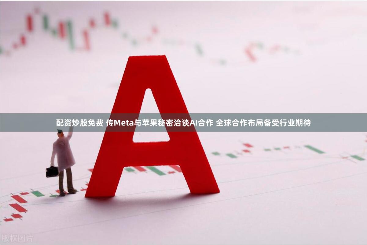 配资炒股免费 传Meta与苹果秘密洽谈AI合作 全球合作布局备受行业期待