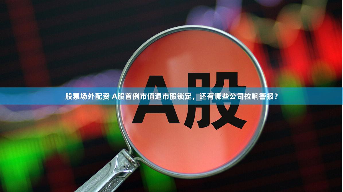 股票场外配资 A股首例市值退市股锁定，还有哪些公司拉响警报？