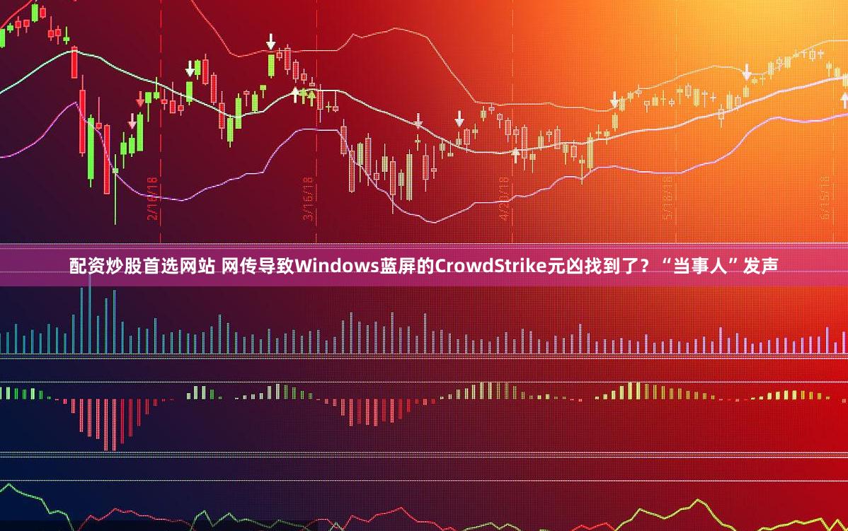 配资炒股首选网站 网传导致Windows蓝屏的CrowdStrike元凶找到了？“当事人”发声