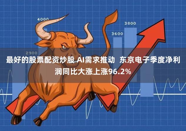 最好的股票配资炒股 AI需求推动  东京电子季度净利润同比大涨上涨96.2%