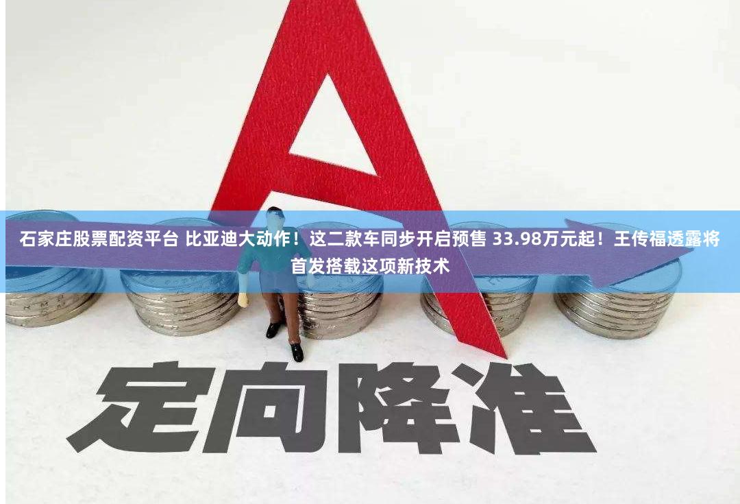 石家庄股票配资平台 比亚迪大动作！这二款车同步开启预售 33.98万元起！王传福透露将首发搭载这项新技术