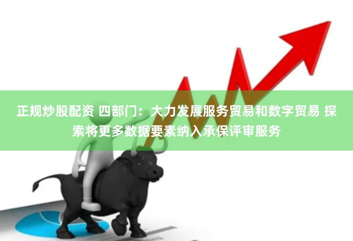 正规炒股配资 四部门：大力发展服务贸易和数字贸易 探索将更多数据要素纳入承保评审服务