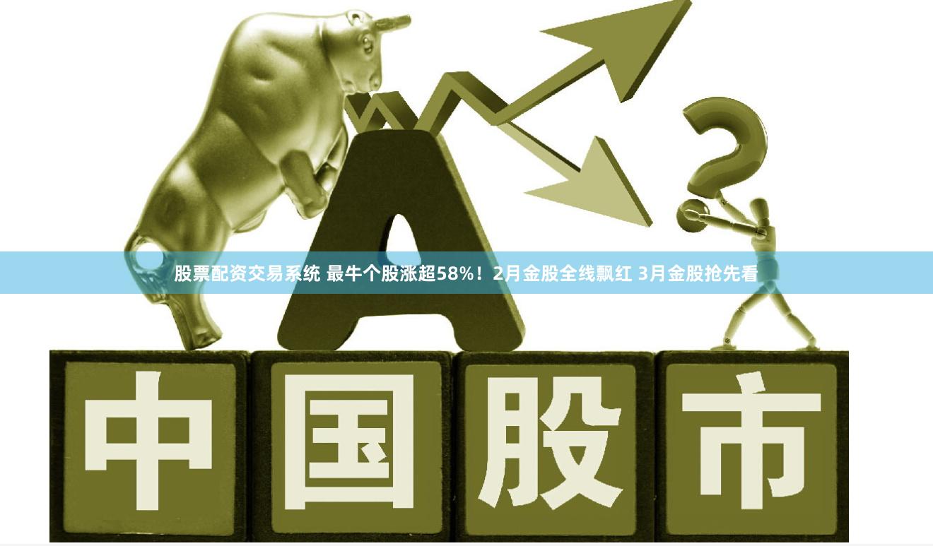 股票配资交易系统 最牛个股涨超58%！2月金股全线飘红 3月金股抢先看