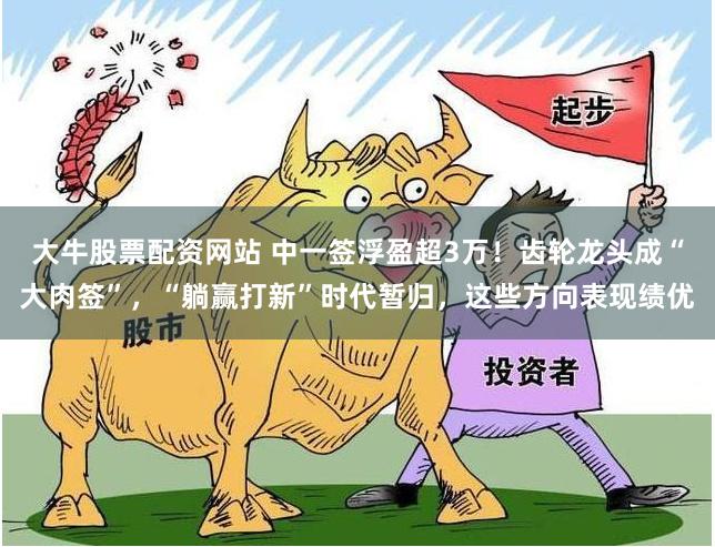 大牛股票配资网站 中一签浮盈超3万！齿轮龙头成“大肉签”，“躺赢打新”时代暂归，这些方向表现绩优