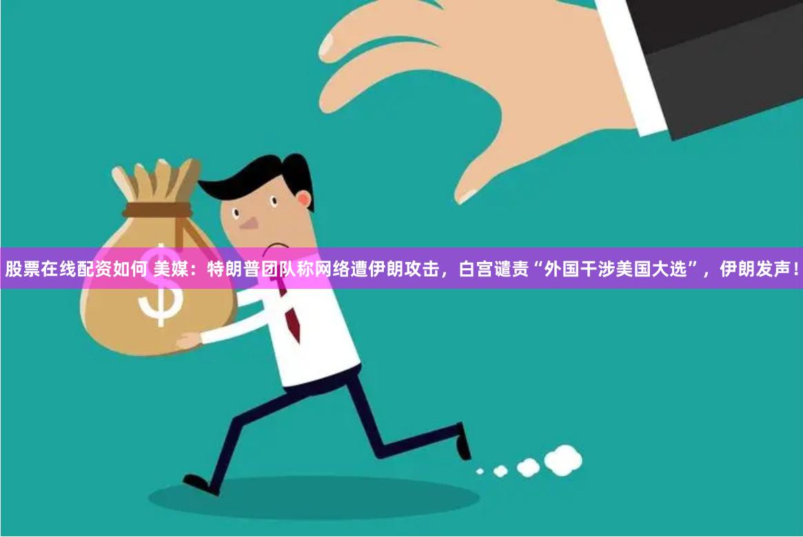 股票在线配资如何 美媒：特朗普团队称网络遭伊朗攻击，白宫谴责“外国干涉美国大选”，伊朗发声！