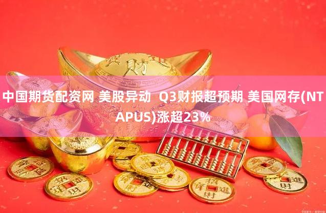 中国期货配资网 美股异动 Q3财报超预期 美国网存(NTAPUS)涨超23%