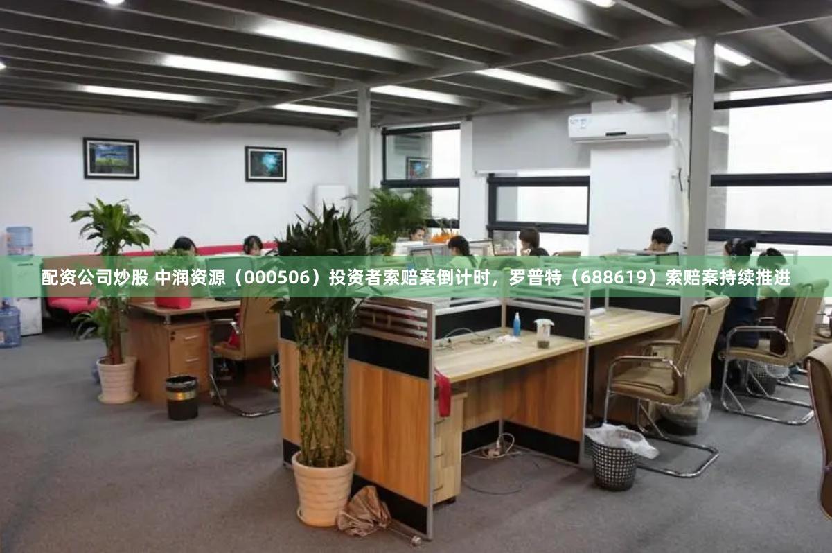 配资公司炒股 中润资源（000506）投资者索赔案倒计时，罗普特（688619）索赔案持续推进