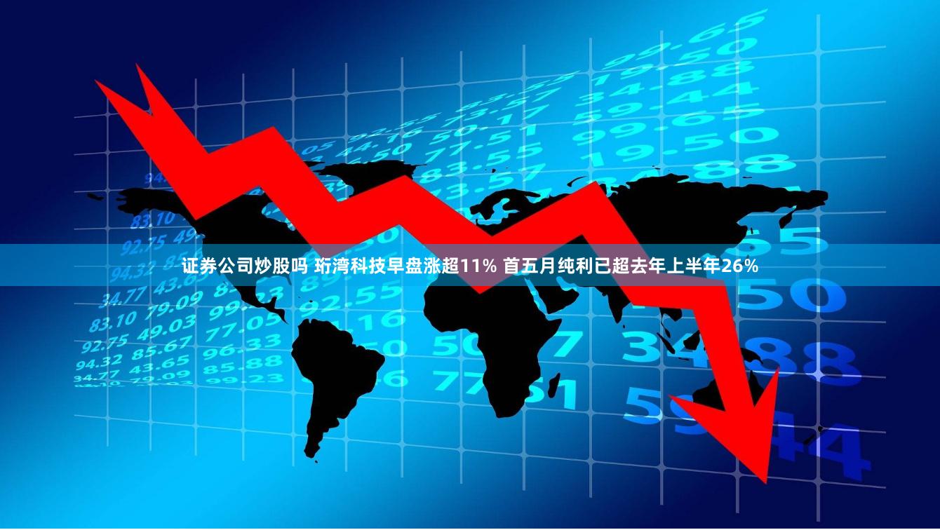证券公司炒股吗 珩湾科技早盘涨超11% 首五月纯利已超去年上半年26%