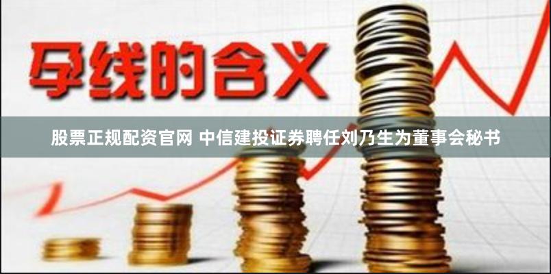 股票正规配资官网 中信建投证券聘任刘乃生为董事会秘书