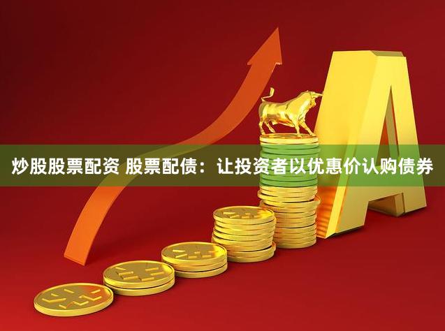 炒股股票配资 股票配债:让投资者以优惠价认购债券