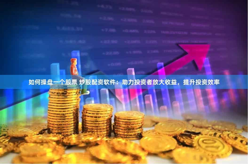 如何操盘一个股票 炒股配资软件:助力投资者放大收益,提升投资效率