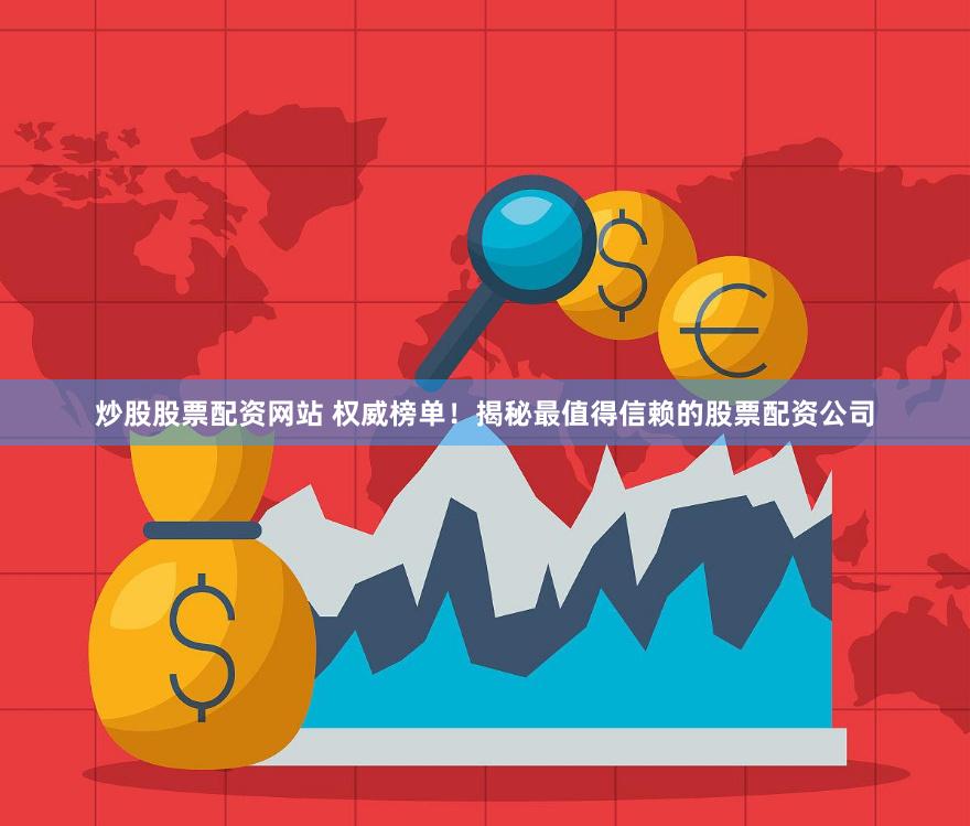 炒股股票配资网站 权威榜单！揭秘最值得信赖的股票配资公司