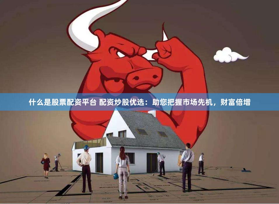 什么是股票配资平台 配资炒股优选：助您把握市场先机，财富倍增