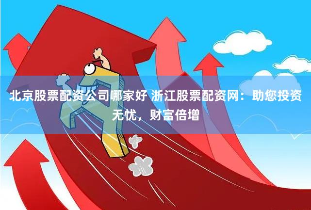 北京股票配资公司哪家好 浙江股票配资网：助您投资无忧，财富倍增
