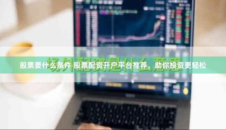 股票要什么条件 股票配资开户平台推荐，助你投资更轻松