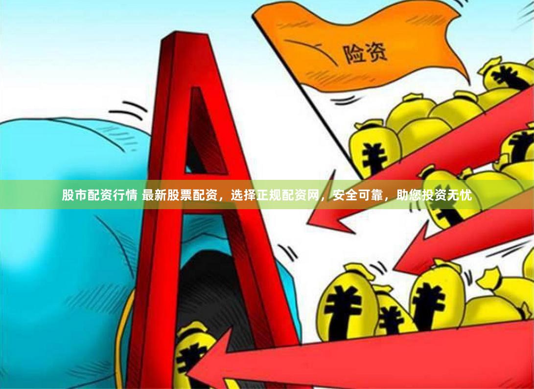 股市配资行情 最新股票配资，选择正规配资网，安全可靠，助您投资无忧