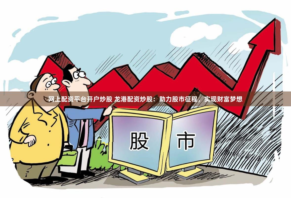 网上配资平台开户炒股 龙港配资炒股：助力股市征程，实现财富梦想