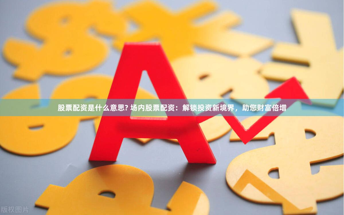 股票配资是什么意思? 场内股票配资：解锁投资新境界，助您财富倍增