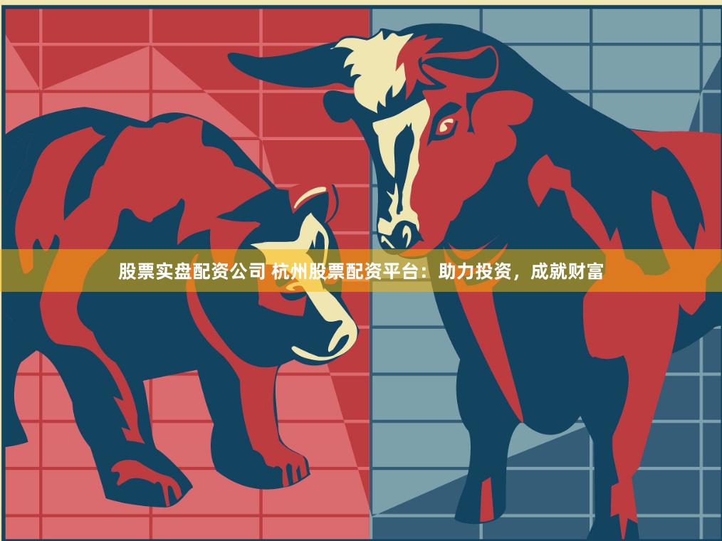 股票实盘配资公司 杭州股票配资平台：助力投资，成就财富