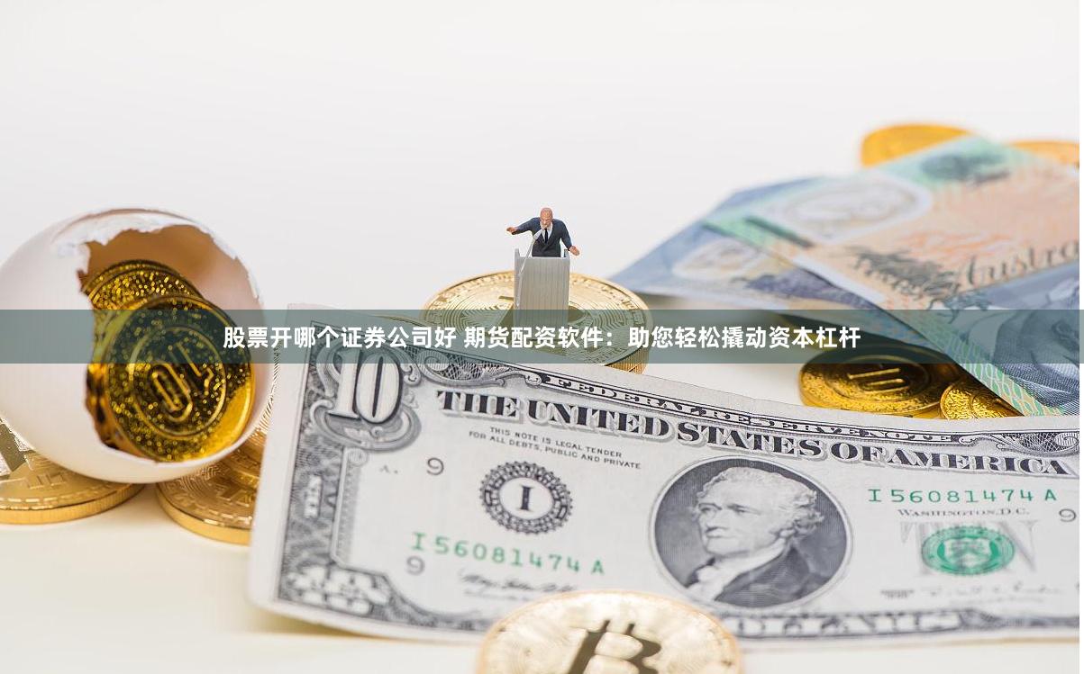 股票开哪个证券公司好 期货配资软件：助您轻松撬动资本杠杆