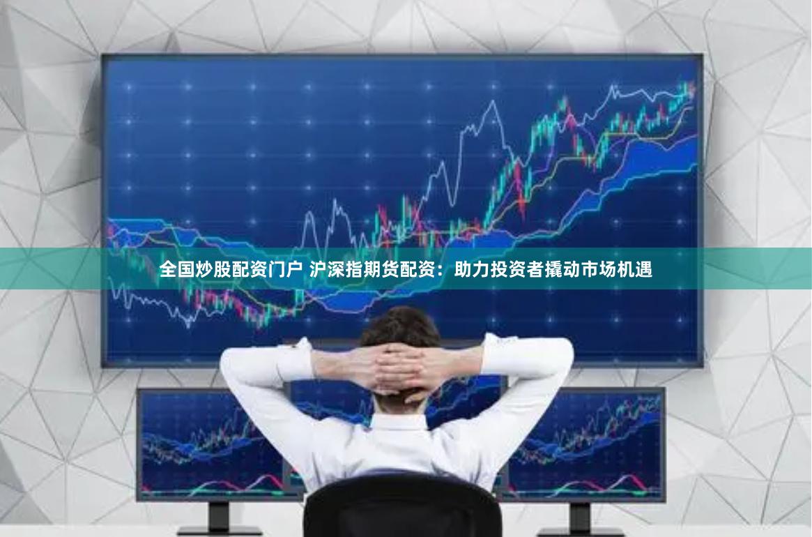 全国炒股配资门户 沪深指期货配资：助力投资者撬动市场机遇