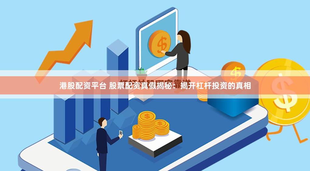 港股配资平台 股票配资真假揭秘：揭开杠杆投资的真相
