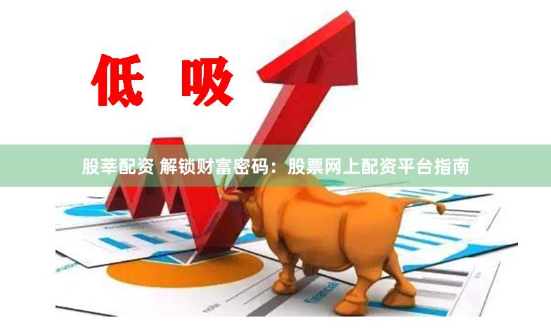 股莘配资 解锁财富密码:股票网上配资平台指南