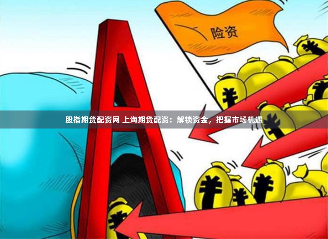 股指期货配资网 上海期货配资：解锁资金，把握市场机遇