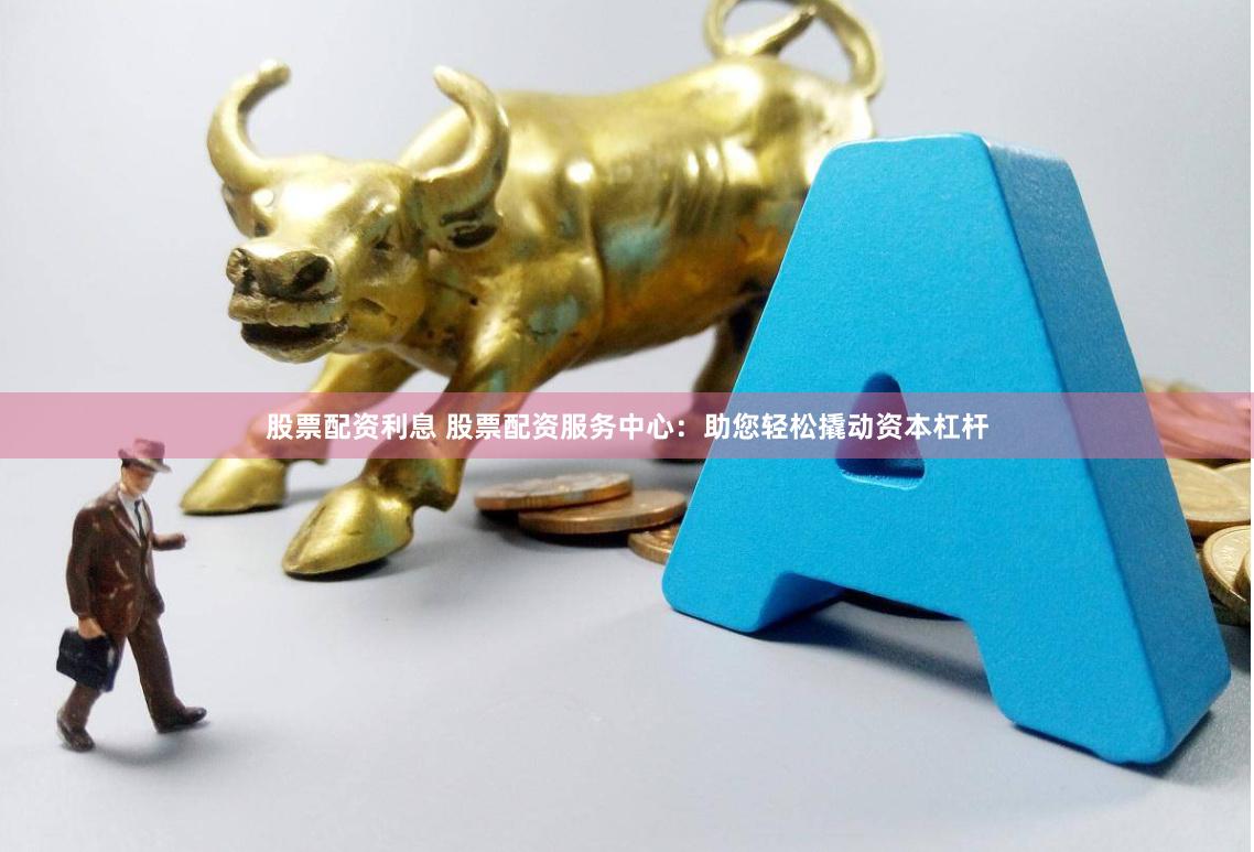 股票配资利息 股票配资服务中心:助您轻松撬动资本杠杆