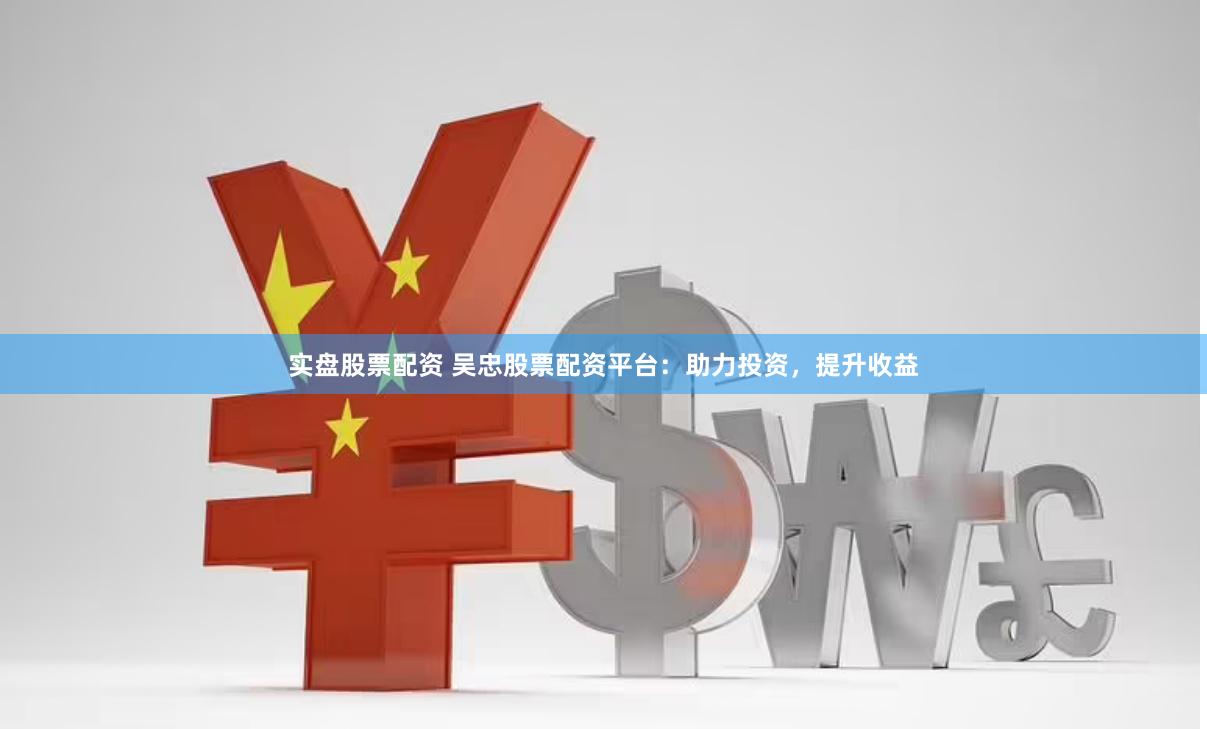 实盘股票配资 吴忠股票配资平台：助力投资，提升收益
