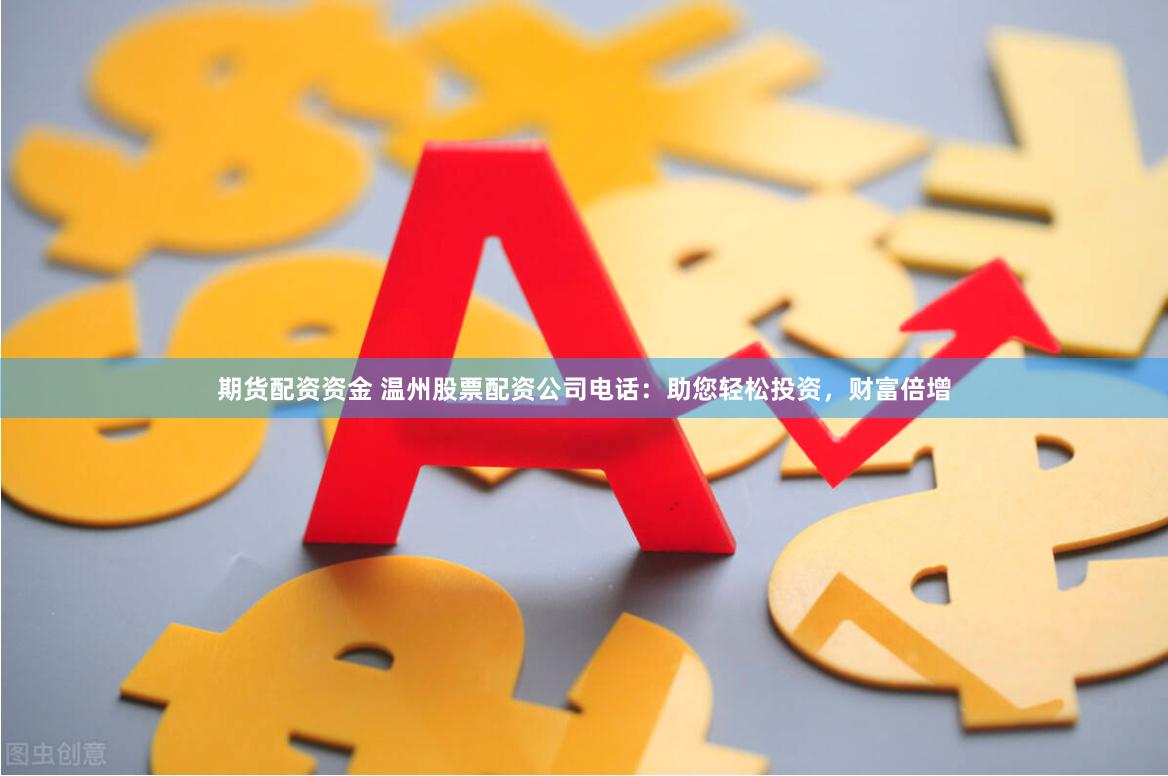 期货配资资金 温州股票配资公司电话：助您轻松投资，财富倍增