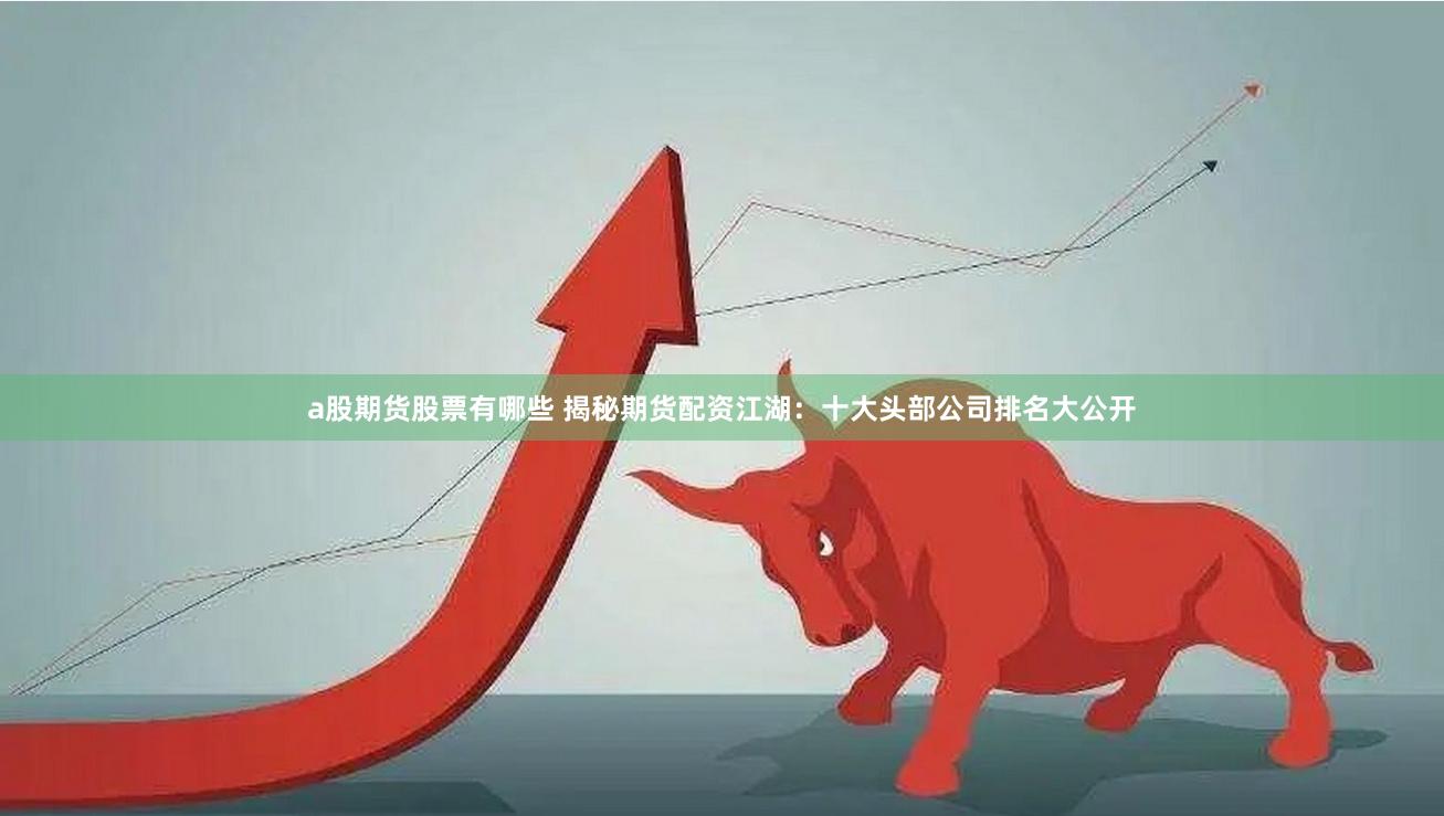 a股期货股票有哪些 揭秘期货配资江湖:十大头部公司排名大公开