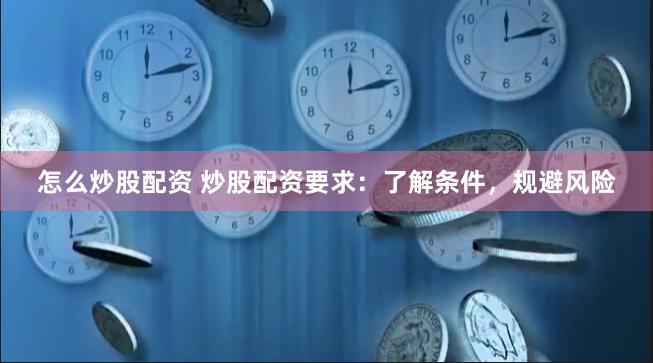 怎么炒股配资 炒股配资要求:了解条件,规避风险