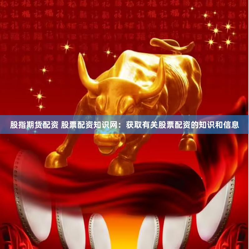 股指期货配资 股票配资知识网：获取有关股票配资的知识和信息