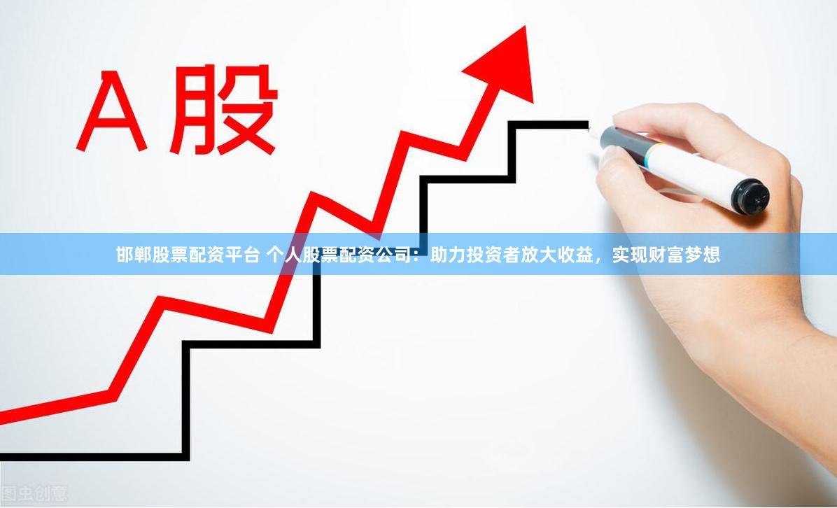邯郸股票配资平台 个人股票配资公司：助力投资者放大收益，实现财富梦想