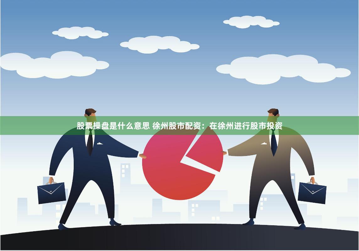 股票操盘是什么意思 徐州股市配资：在徐州进行股市投资