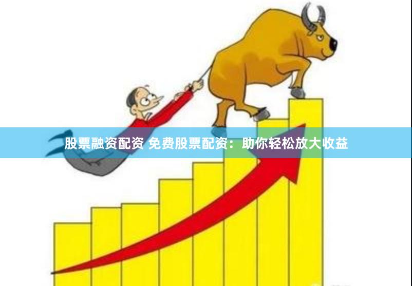 股票融资配资 免费股票配资:助你轻松放大收益