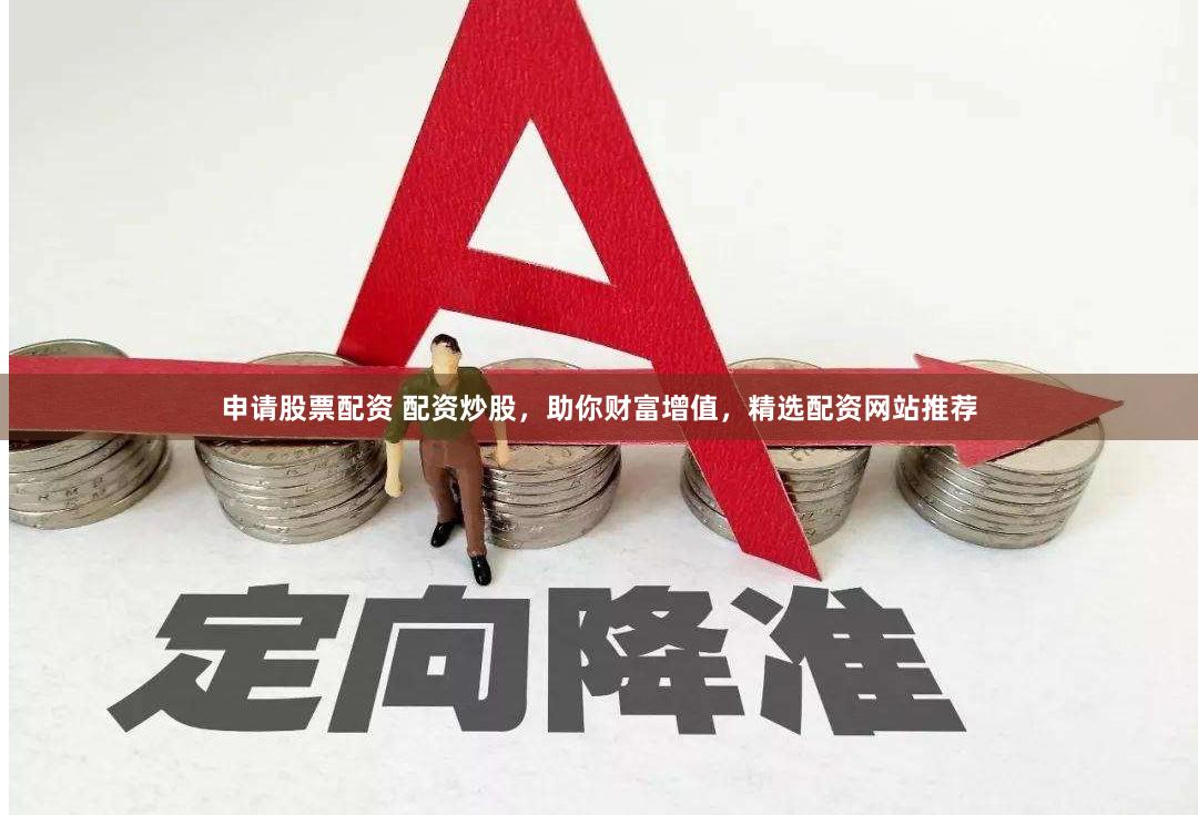 申请股票配资 配资炒股，助你财富增值，精选配资网站推荐