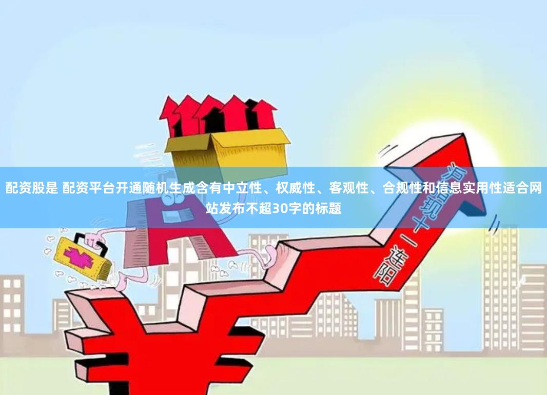 配资股是 配资平台开通随机生成含有中立性、权威性、客观性、合规性和信息实用性适合网站发布不超30字的标题