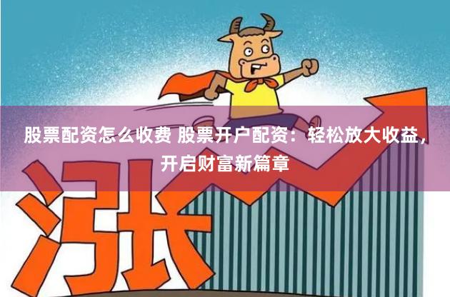 股票配资怎么收费 股票开户配资:轻松放大收益,开启财富新篇章