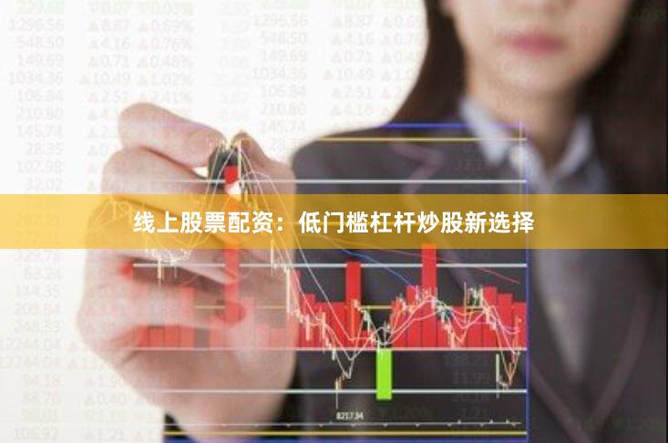 线上股票配资：低门槛杠杆炒股新选择