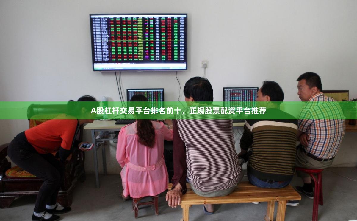 A股杠杆交易平台排名前十，正规股票配资平台推荐
