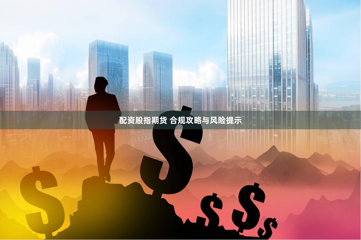 配资股指期货 合规攻略与风险提示