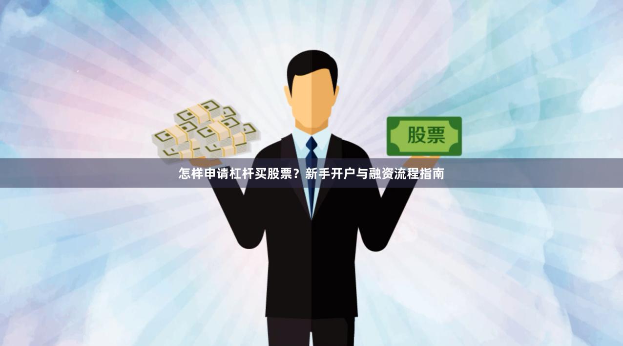 怎样申请杠杆买股票？新手开户与融资流程指南